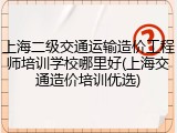 上海二级交通运输造价工程师培训学校哪里好(上海交通造价培训优选)