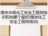 南京中级化工安全工程师培训机构哪个最好(南京化工安全工程师培训)