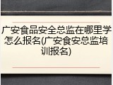 广安食品安全总监在哪里学怎么报名(广安食安总监培训报名)