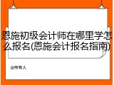 恩施初级会计师在哪里学怎么报名(恩施会计报名指南)