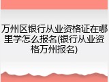万州区银行从业资格证在哪里学怎么报名(银行从业资格万州报名)