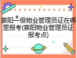 襄阳一级物业管理员证在哪里报考(襄阳物业管理员证报考点)