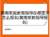 黄南家庭教育指导在哪里学怎么报名(黄南家教指导报名)