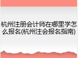 杭州注册会计师在哪里学怎么报名(杭州注会报名指南)