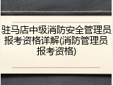 驻马店中级消防安全管理员报考资格详解(消防管理员报考资格)