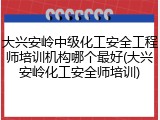 大兴安岭中级化工安全工程师培训机构哪个最好(大兴安岭化工安全师培训)