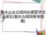 重庆企业合规师在哪里学怎么报名(重庆合规师报考指南)