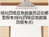 绥化四级应急救援员证在哪里报考(绥化四级应急救援员报考点)