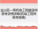 宝山区一级机电工程建造师报考资格详解(机电工程师报考指南)
