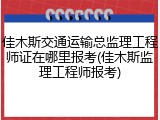 佳木斯交通运输总监理工程师证在哪里报考(佳木斯监理工程师报考)