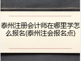 泰州注册会计师在哪里学怎么报名(泰州注会报名点)