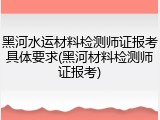 黑河水运材料检测师证报考具体要求(黑河材料检测师证报考)