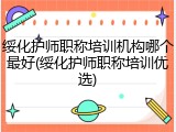 绥化护师职称培训机构哪个最好(绥化护师职称培训优选)