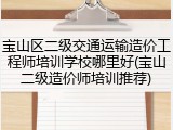 宝山区二级交通运输造价工程师培训学校哪里好(宝山二级造价师培训推荐)