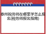 泰州税务师在哪里学怎么报名(税务师报名指南)