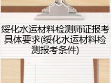 绥化水运材料检测师证报考具体要求(绥化水运材料检测报考条件)