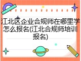 江北区企业合规师在哪里学怎么报名(江北合规师培训报名)