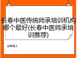 长春中医传统师承培训机构哪个最好(长春中医师承培训推荐)