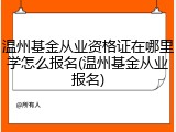 温州基金从业资格证在哪里学怎么报名(温州基金从业报名)