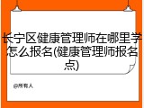 长宁区健康管理师在哪里学怎么报名(健康管理师报名点)