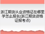 浙江期货从业资格证在哪里学怎么报名(浙江期货资格证报考点)