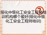 绥化中级化工安全工程师培训机构哪个最好(绥化中级化工安全工程师培训)