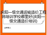 庆阳一级交通运输造价工程师培训学校哪里好(庆阳一级交通造价培训)