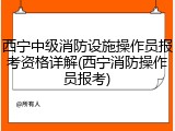 西宁中级消防设施操作员报考资格详解(西宁消防操作员报考)