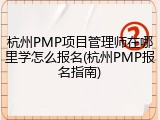 杭州PMP项目管理师在哪里学怎么报名(杭州PMP报名指南)