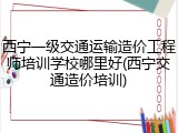 西宁一级交通运输造价工程师培训学校哪里好(西宁交通造价培训)