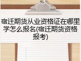 宿迁期货从业资格证在哪里学怎么报名(宿迁期货资格报考)