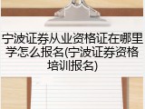 宁波证券从业资格证在哪里学怎么报名(宁波证券资格培训报名)