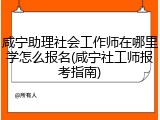 咸宁助理社会工作师在哪里学怎么报名(咸宁社工师报考指南)