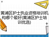 黄浦区护士执业资格培训机构哪个最好(黄浦区护士培训优选)