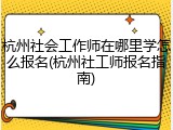 杭州社会工作师在哪里学怎么报名(杭州社工师报名指南)