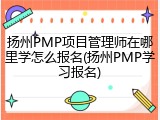 扬州PMP项目管理师在哪里学怎么报名(扬州PMP学习报名)
