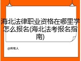 海北法律职业资格在哪里学怎么报名(海北法考报名指南)
