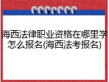 海西法律职业资格在哪里学怎么报名(海西法考报名)