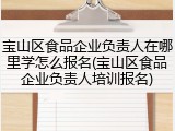 宝山区食品企业负责人在哪里学怎么报名(宝山区食品企业负责人培训报名)
