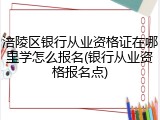 涪陵区银行从业资格证在哪里学怎么报名(银行从业资格报名点)
