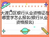 大渡口区银行从业资格证在哪里学怎么报名(银行从业资格报名)