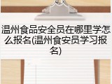 温州食品安全员在哪里学怎么报名(温州食安员学习报名)