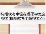 杭州软考中级在哪里学怎么报名(杭州软考中级报名点)