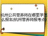 杭州公共营养师在哪里学怎么报名(杭州营养师报考点)