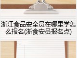 浙江食品安全员在哪里学怎么报名(浙食安员报名点)