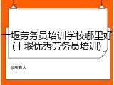 十堰劳务员培训学校哪里好(十堰优秀劳务员培训)