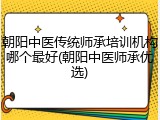 朝阳中医传统师承培训机构哪个最好(朝阳中医师承优选)