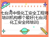 七台河中级化工安全工程师培训机构哪个最好(七台河化工安全师培训)