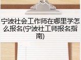 宁波社会工作师在哪里学怎么报名(宁波社工师报名指南)