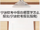 宁波软考中级在哪里学怎么报名(宁波软考报名指南)